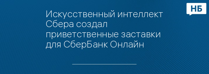 Искусственный интеллект Сбера создал приветственные заставки для СберБанк Онлайн