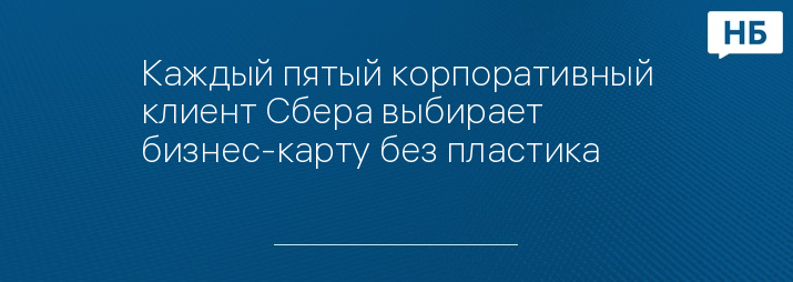 Каждый пятый корпоративный клиент Сбера выбирает бизнес-карту без пластика