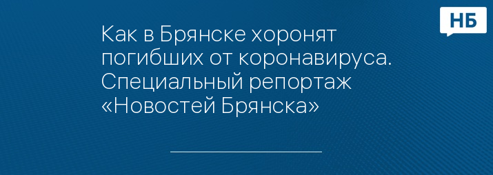 Как в Брянске хоронят погибших от коронавируса. Специальный репортаж «Новостей Брянска»