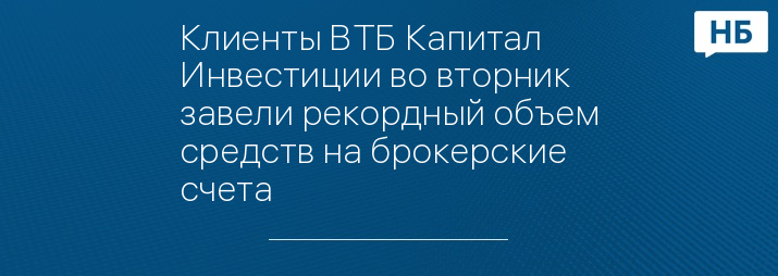 Клиенты ВТБ Капитал Инвестиции во вторник завели рекордный объем средств на брокерские счета