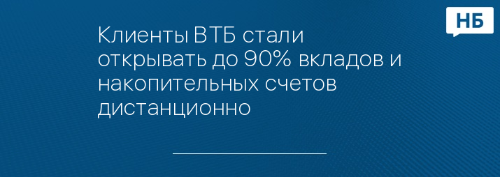 Клиенты ВТБ стали открывать до 90% вкладов и накопительных счетов дистанционно 