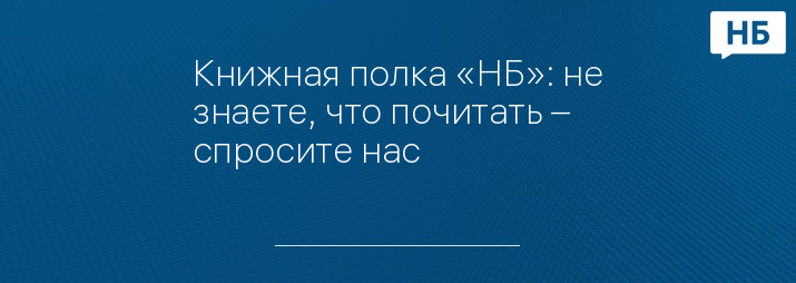 Книжная полка «НБ»: не знаете, что почитать – спросите нас