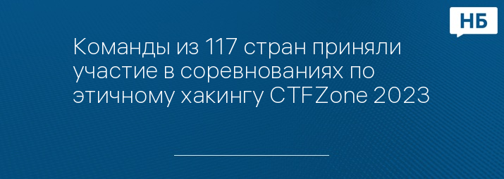 Команды из 117 стран приняли участие в соревнованиях по этичному хакингу CTFZone 2023