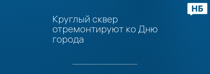 Круглый сквер отремонтируют ко Дню города