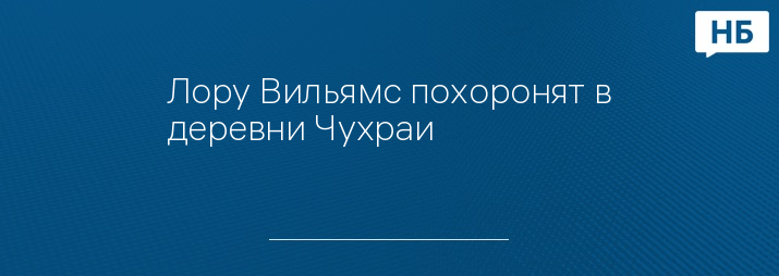 Лору Вильямс похоронят в деревни Чухраи