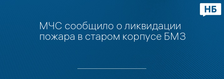 МЧС сообщило о ликвидации пожара в старом корпусе БМЗ