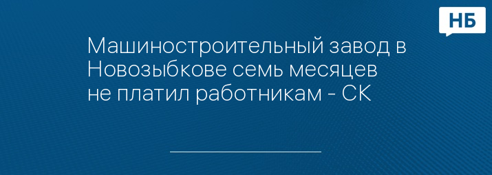 Машиностроительный завод в Новозыбкове семь месяцев не платил работникам - СК