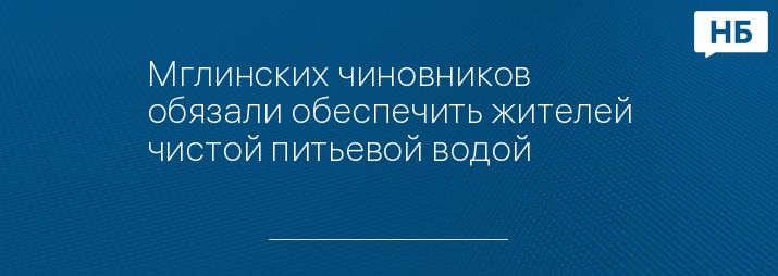 Мглинских чиновников обязали обеспечить жителей чистой питьевой водой