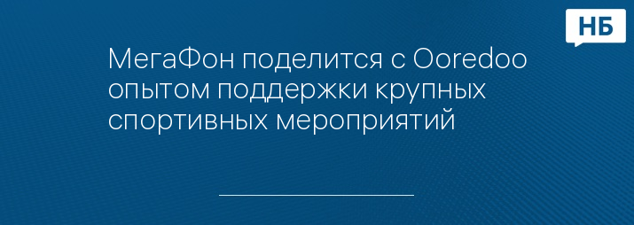 МегаФон поделится с Ooredoo опытом поддержки крупных спортивных мероприятий