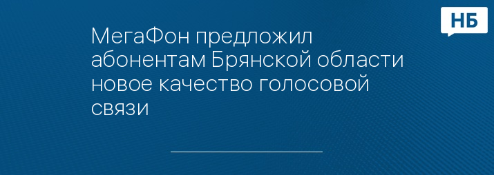 МегаФон предложил абонентам Брянской области новое качество голосовой связи