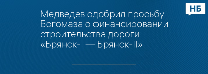 Медведев одобрил просьбу Богомаза о финансировании строительства дороги «Брянск-I — Брянск-II»