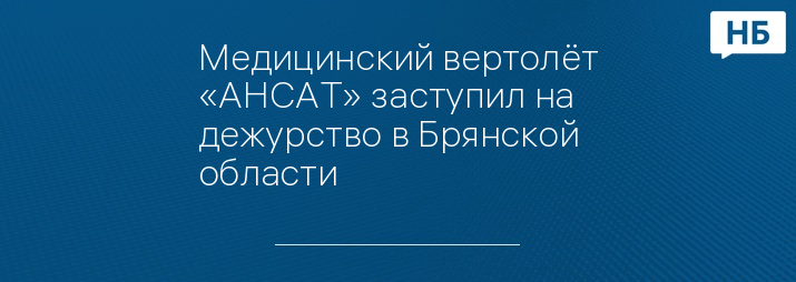 Медицинский вертолёт «АНСАТ» заступил на дежурство в Брянской области