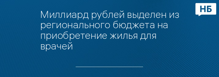 Миллиард рублей выделен из регионального бюджета на приобретение жилья для врачей