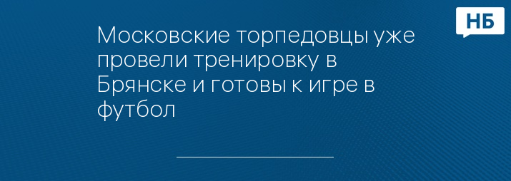 Московские торпедовцы уже провели тренировку в Брянске и готовы к игре в футбол