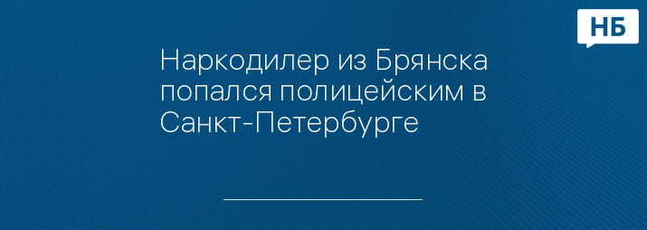 Наркодилер из Брянска попался полицейским в Санкт-Петербурге