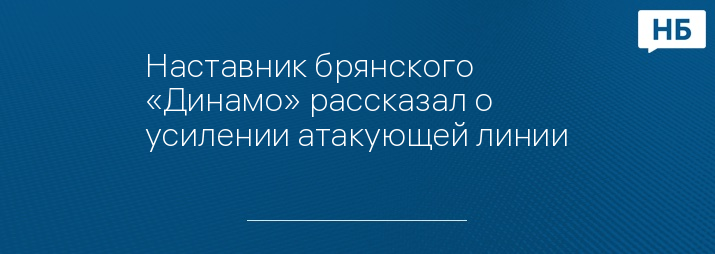 Наставник брянского «Динамо» рассказал о усилении атакующей линии