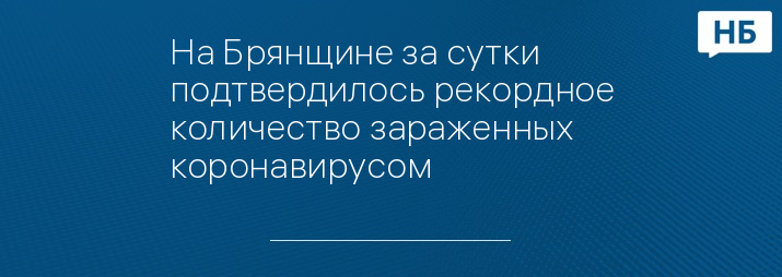 На Брянщине за сутки подтвердилось рекордное количество зараженных коронавирусом