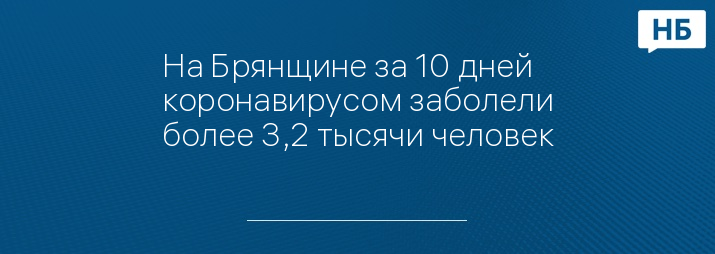 На Брянщине за 10 дней коронавирусом заболели более 3,2 тысячи человек