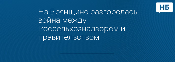 На Брянщине разгорелась война между Россельхознадзором и правительством