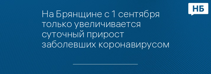 На Брянщине с 1 сентября только увеличивается суточный прирост заболевших коронавирусом