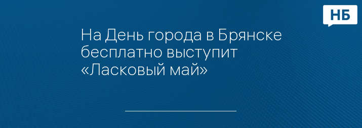 На День города в Брянске бесплатно выступит «Ласковый май»