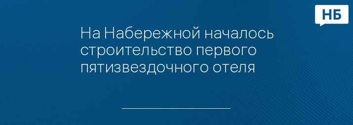 На Набережной началось строительство первого пятизвездочного отеля