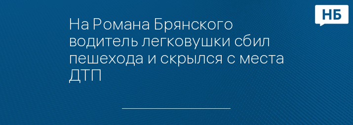 На Романа Брянского водитель легковушки сбил пешехода и скрылся с места ДТП