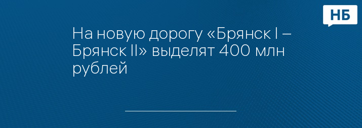 На новую дорогу «Брянск I – Брянск II» выделят 400 млн рублей