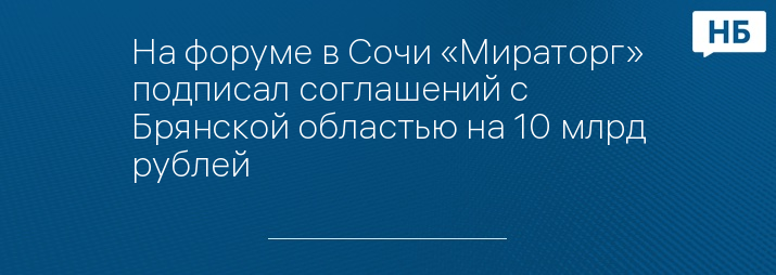 На форуме в Сочи «Мираторг» подписал соглашений с Брянской областью на 10 млрд рублей