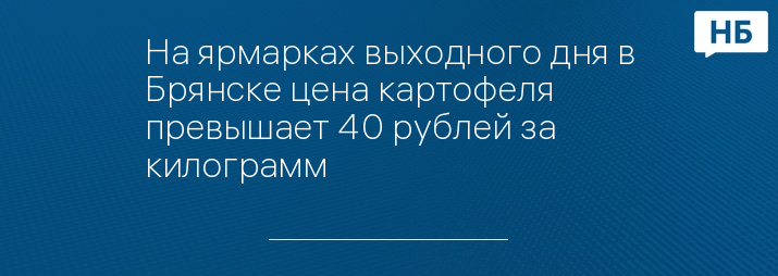 На ярмарках выходного дня в Брянске цена картофеля превышает 40 рублей за килограмм