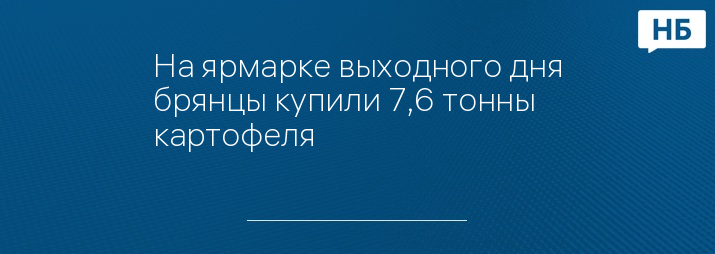 На ярмарке выходного дня брянцы купили 7,6 тонны картофеля