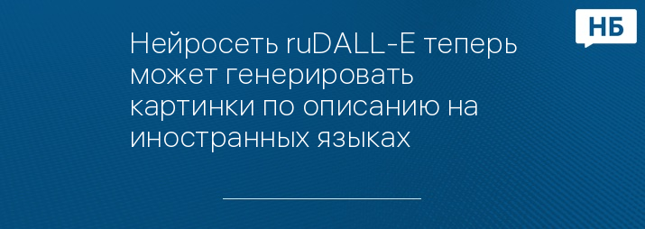 Нейросеть ruDALL-E теперь может генерировать картинки по описанию на иностранных языках