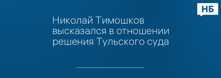 Николай Тимошков высказался в отношении решения Тульского суда