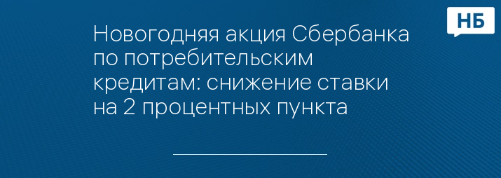 Новогодняя акция Сбербанка по потребительским кредитам: снижение ставки на 2 процентных пункта