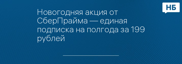 Новогодняя акция от СберПрайма — единая подписка на полгода за 199 рублей