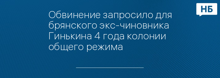 Обвинение запросило для брянского экс-чиновника Гинькина 4 года колонии общего режима