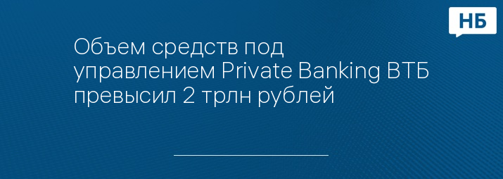 Объем средств под управлением Private Banking ВТБ превысил 2 трлн рублей