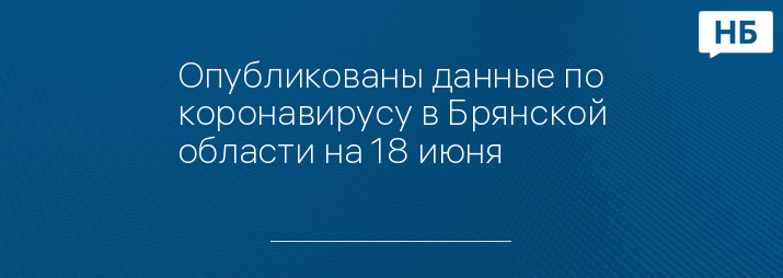 Опубликованы данные по коронавирусу в Брянской области на 18 июня