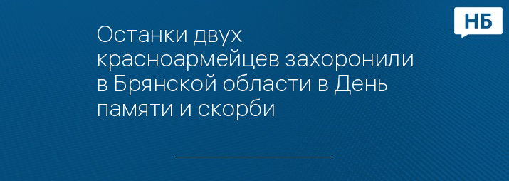 Останки двух красноармейцев захоронили в Брянской области в День памяти и скорби