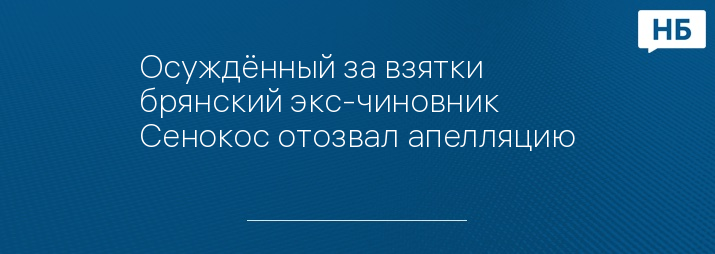 Осуждённый за взятки брянский экс-чиновник Сенокос отозвал апелляцию