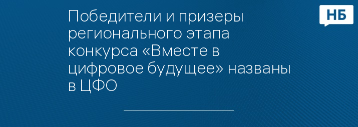 Победители и призеры регионального этапа конкурса «Вместе в цифровое будущее» названы в ЦФО