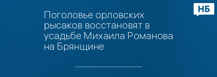 Поголовье орловских рысаков восстановят в усадьбе Михаила Романова на Брянщине