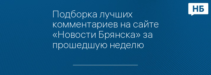 Подборка лучших комментариев на сайте «Новости Брянска» за прошедшую неделю