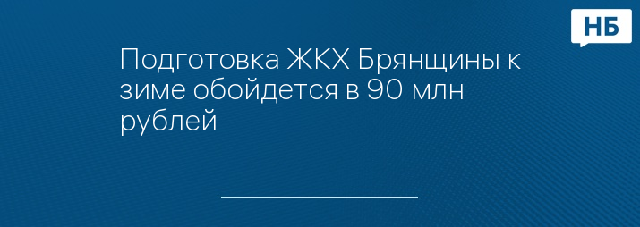 Подготовка ЖКХ Брянщины к зиме обойдется в 90 млн рублей