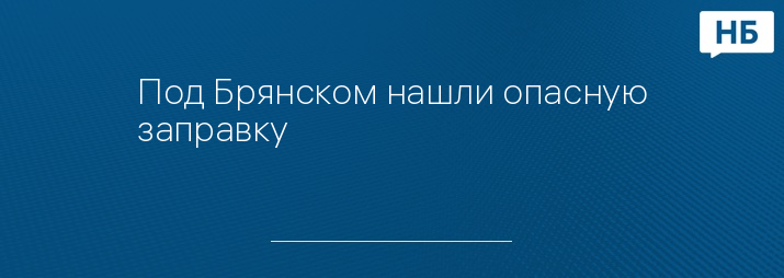 Под Брянском нашли опасную заправку