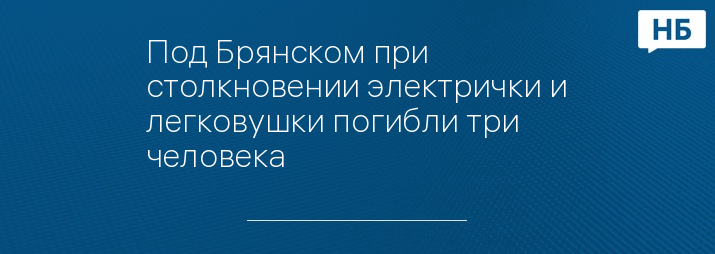 Под Брянском при столкновении электрички и легковушки погибли три человека