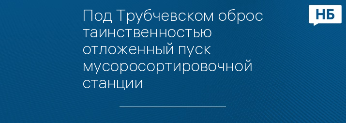 Под Трубчевском оброс таинственностью отложенный пуск мусоросортировочной станции