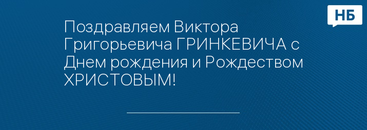 Поздравляем Виктора Григорьевича ГРИНКЕВИЧА с Днем рождения и Рождеством ХРИСТОВЫМ!