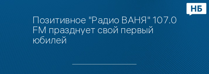 Позитивное "Радио ВАНЯ" 107.0 FM празднует свой первый юбилей