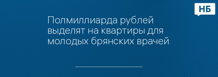 Полмиллиарда рублей выделят на квартиры для молодых брянских врачей 